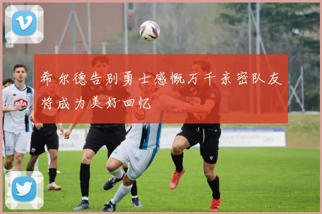 希尔德告别勇士感慨万千亲密队友将成为美好回忆