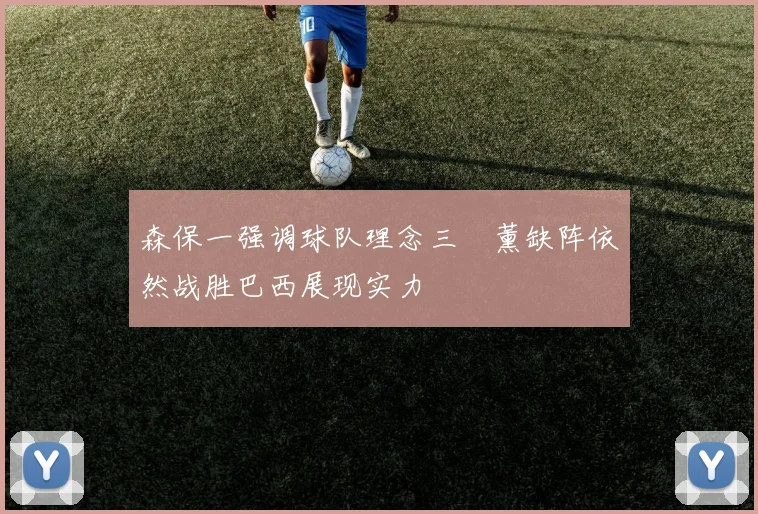 森保一强调球队理念三笘薰缺阵依然战胜巴西展现实力