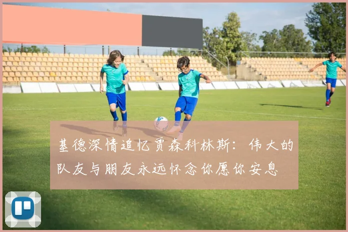 基德深情追忆贾森科林斯：伟大的队友与朋友永远怀念你愿你安息
