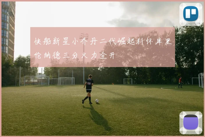 快船新星小乔丹二代崛起科怀库里伦纳德三分火力全开