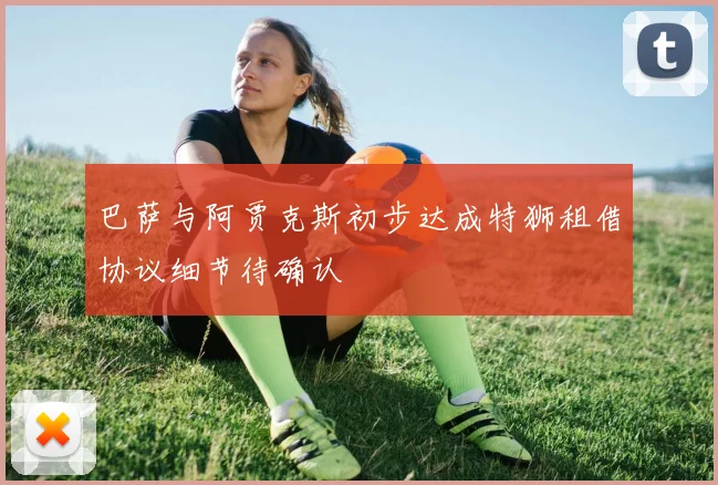 巴萨与阿贾克斯初步达成特狮租借协议细节待确认