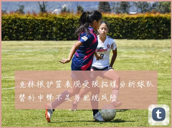 克林根护筐表现受限拓媒分析球队替补中锋不足与犯规风险