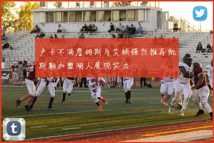 卢卡不满詹姆斯与艾顿强烈推荐凯斯勒加盟湖人展现实力