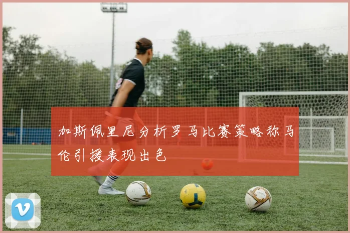 加斯佩里尼分析罗马比赛策略称马伦引援表现出色