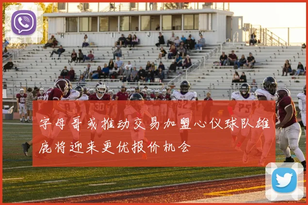 字母哥或推动交易加盟心仪球队雄鹿将迎来更优报价机会
