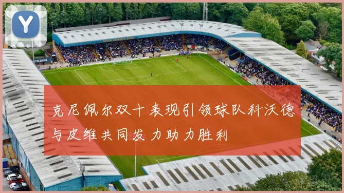 克尼佩尔双十表现引领球队科沃德与皮维共同发力助力胜利