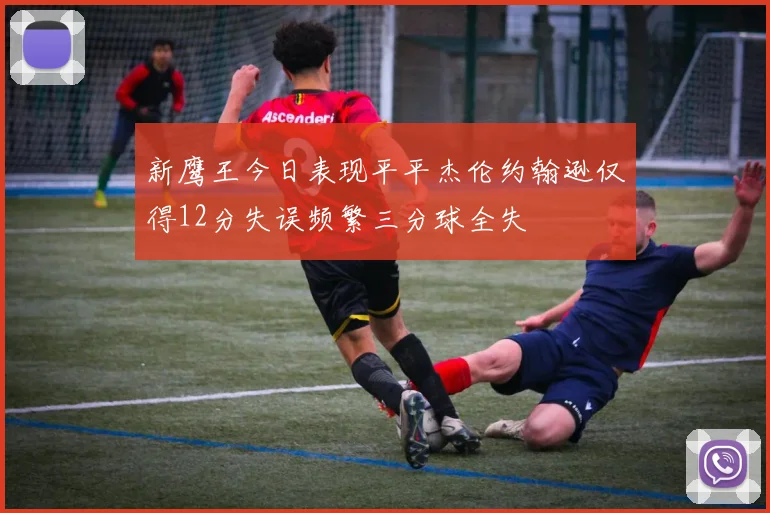 新鹰王今日表现平平杰伦约翰逊仅得12分失误频繁三分球全失