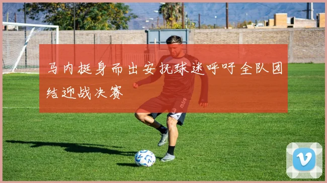 马内挺身而出安抚球迷呼吁全队团结迎战决赛