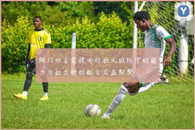 阿门坦言需提升对抗文班防守的能力与杜兰特的配合日益默契
