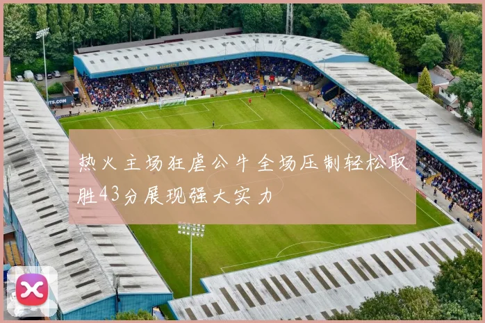 热火主场狂虐公牛全场压制轻松取胜43分展现强大实力