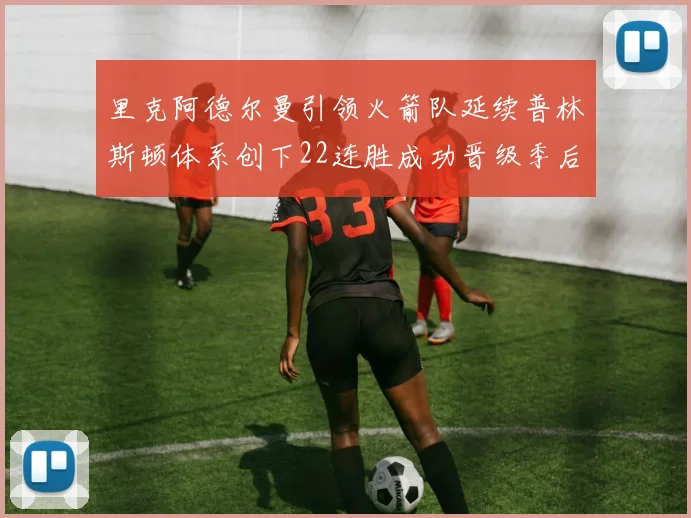 里克阿德尔曼引领火箭队延续普林斯顿体系创下22连胜成功晋级季后赛次轮