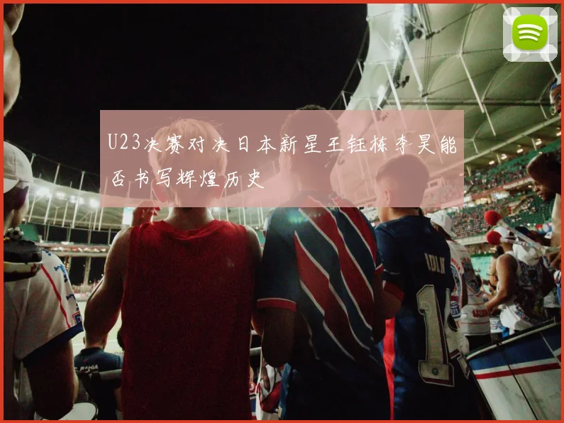 U23决赛对决日本新星王钰栋李昊能否书写辉煌历史