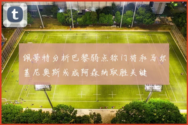 佩蒂特分析巴黎弱点称门将和马尔基尼奥斯或成阿森纳取胜关键