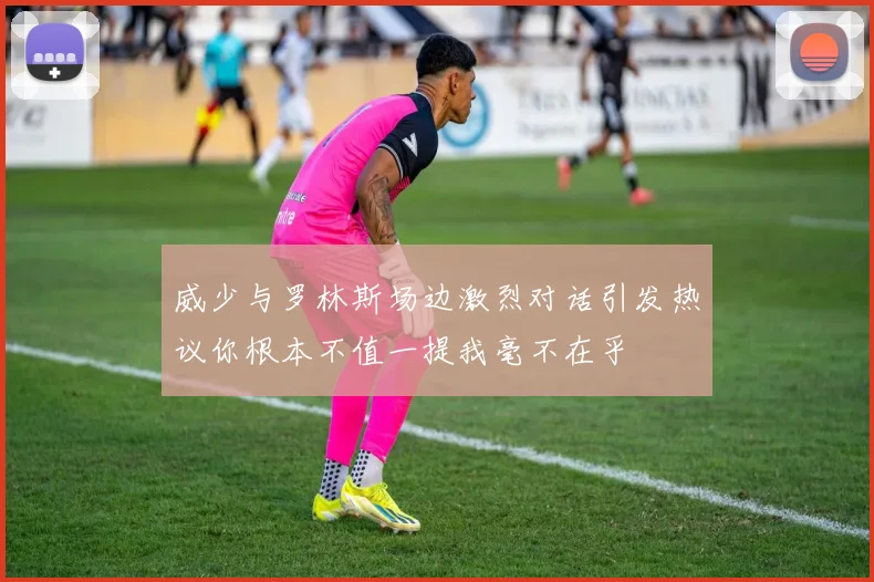 威少与罗林斯场边激烈对话引发热议你根本不值一提我毫不在乎