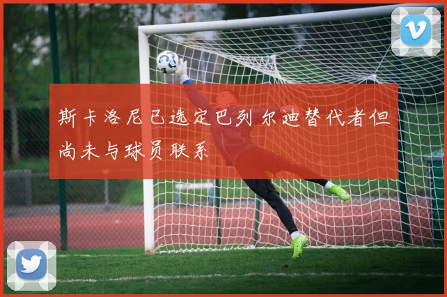 斯卡洛尼已选定巴列尔迪替代者但尚未与球员联系
