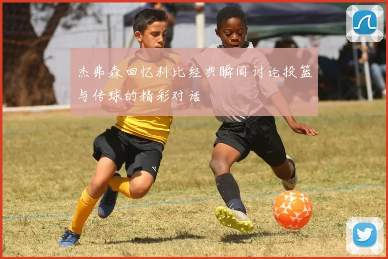 杰弗森回忆科比经典瞬间讨论投篮与传球的精彩对话