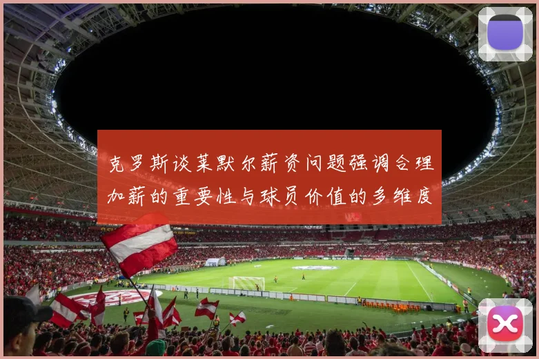 克罗斯谈莱默尔薪资问题强调合理加薪的重要性与球员价值的多维度分析