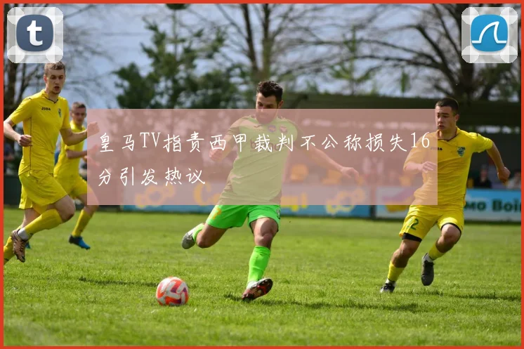 皇马TV指责西甲裁判不公称损失16分引发热议