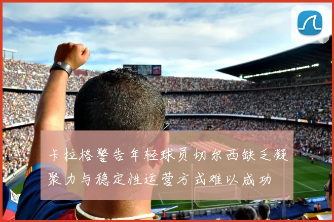 卡拉格警告年轻球员切尔西缺乏凝聚力与稳定性运营方式难以成功