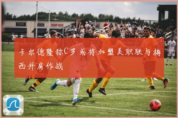 卡尔德隆称C罗或将加盟美职联与梅西并肩作战