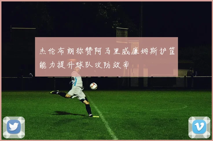 杰伦布朗称赞阿马里威廉姆斯护筐能力提升球队攻防效率