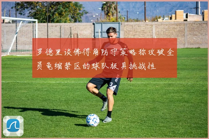 罗德里谈佛得角防守策略称攻破全员龟缩禁区的球队极具挑战性