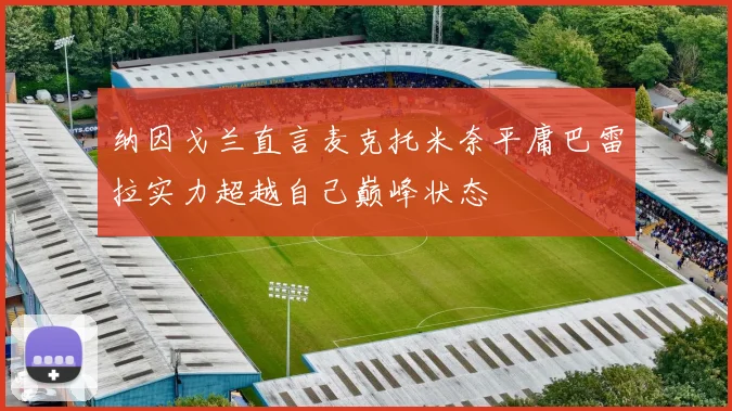 纳因戈兰直言麦克托米奈平庸巴雷拉实力超越自己巅峰状态