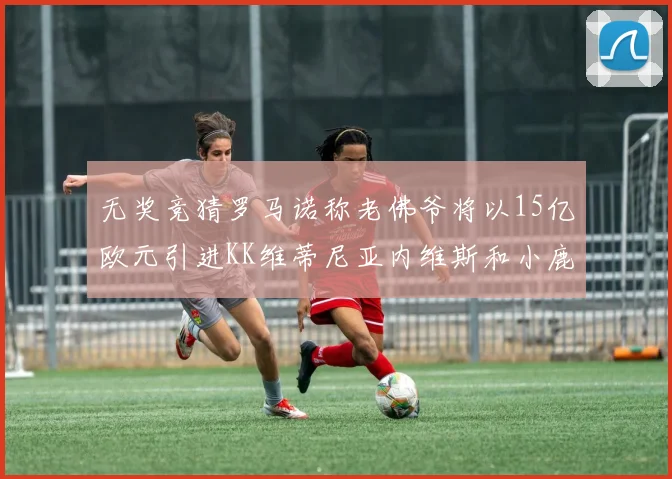无奖竞猜罗马诺称老佛爷将以15亿欧元引进KK维蒂尼亚内维斯和小鹿