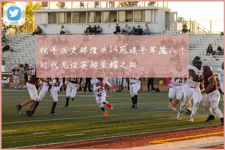 枪手历史辉煌共14冠追平军魔八个时代见证英超荣耀之路