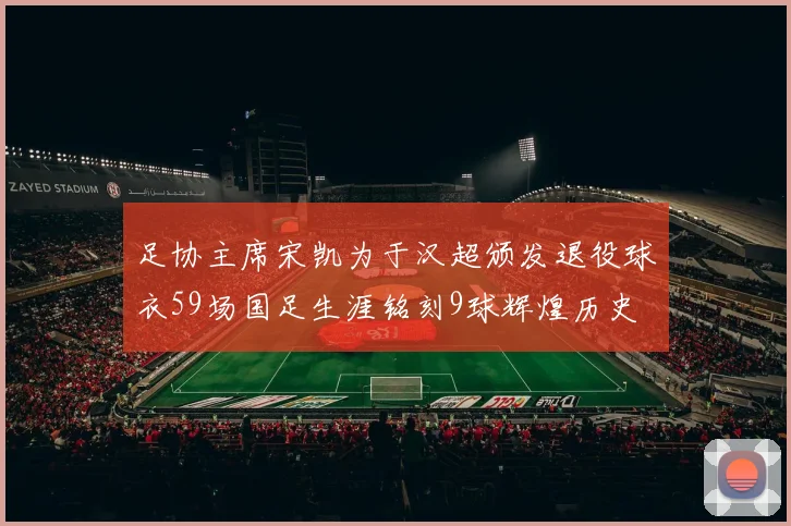足协主席宋凯为于汉超颁发退役球衣59场国足生涯铭刻9球辉煌历史